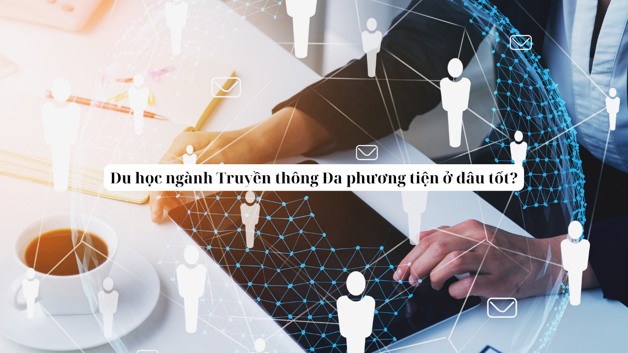 Du học ngành Truyền thông Đa phương tiện ở đâu tốt? Tips chọn trường chuẩn chỉnh