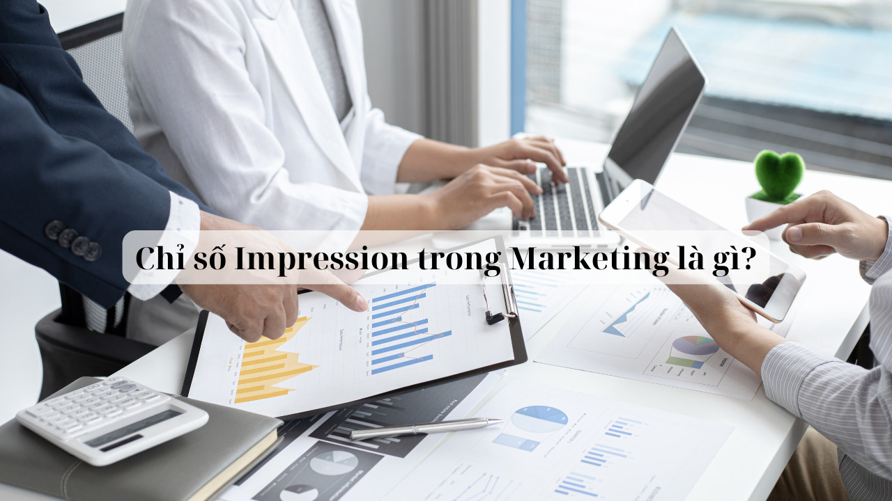 Impression trong Marketing là gì? Chỉ số Impression có ý nghĩa như thế nào?