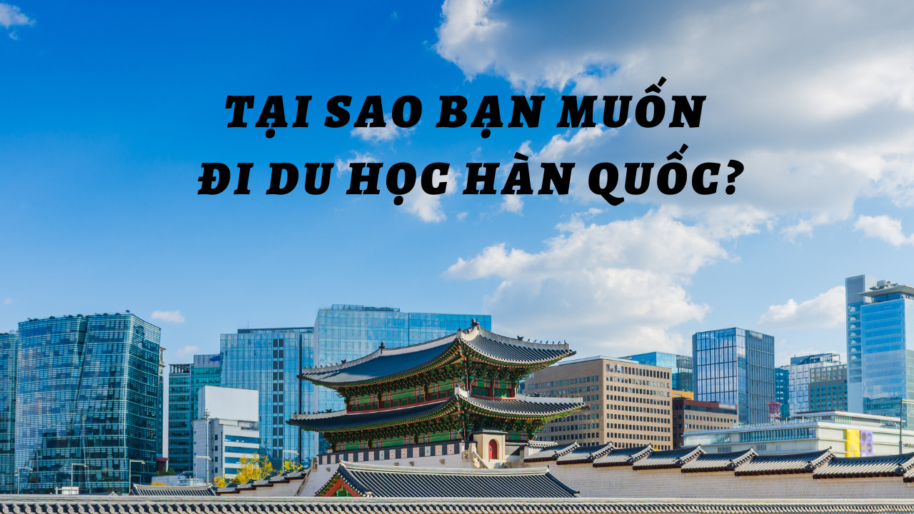 Tại sao bạn muốn đi du học Hàn Quốc: Cơ hội và trải nghiệm đáng giá