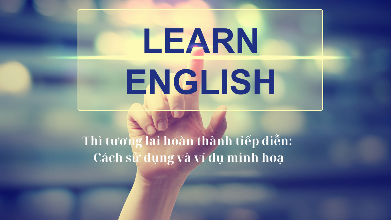 Thì tương lai hoàn thành tiếp diễn: Cách sử dụng và ví dụ minh hoạ