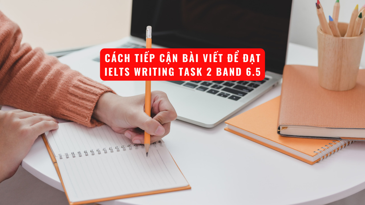 Bí quyết đạt Writing task 2 band 6.5 trong kỳ thi IELTS