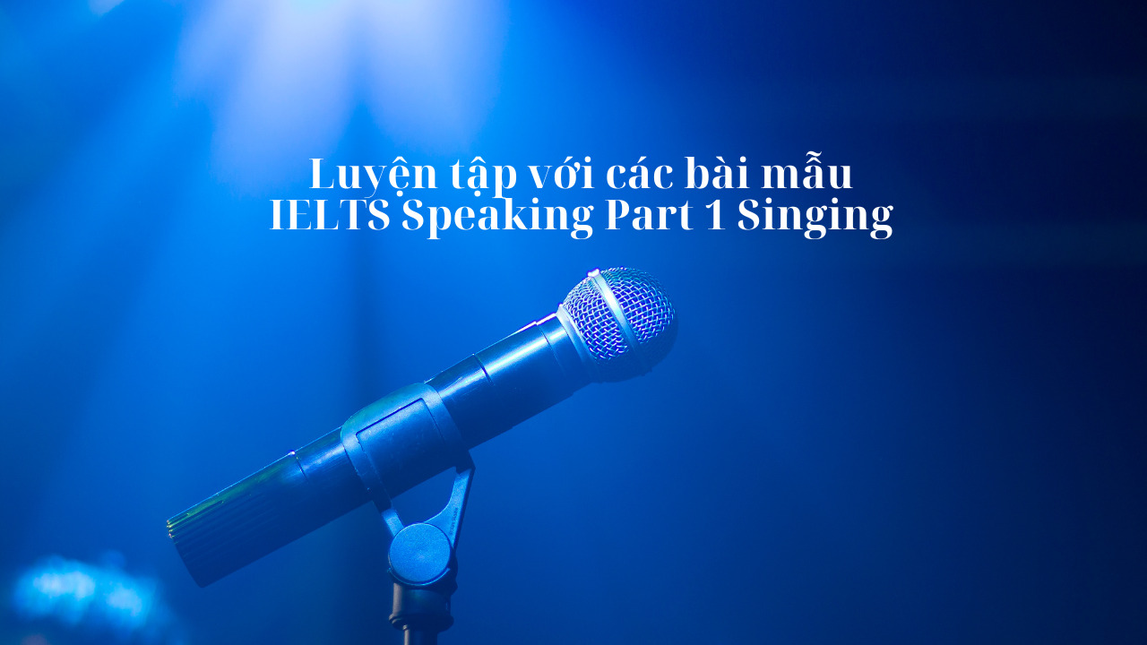 Cách sử dụng bài mẫu IELTS Speaking Part 1 Singing để nâng cao điểm số