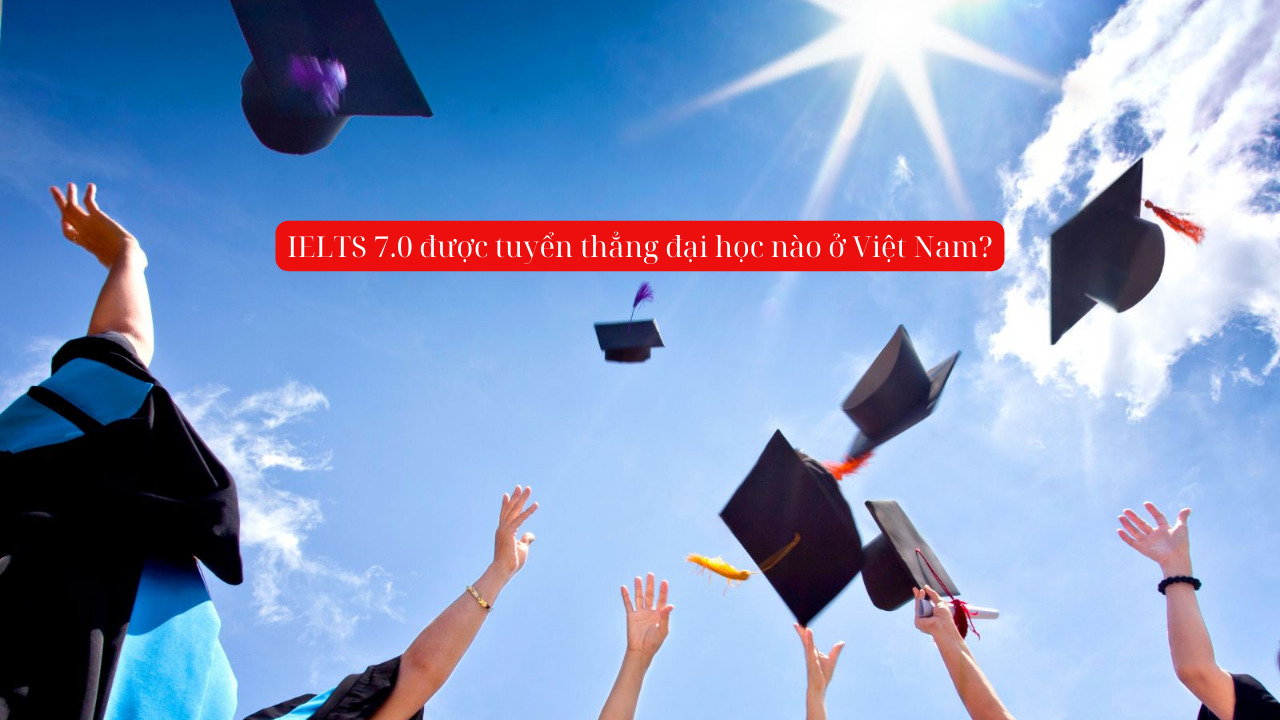 Giải đáp IELTS 7.0 được tuyển thẳng đại học nào ở Việt Nam?