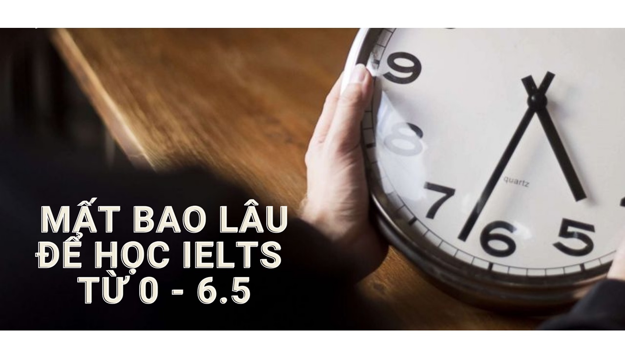 Học luyện thi IELTS 6.5 mất bao lâu? Lộ trình học như thế nào?