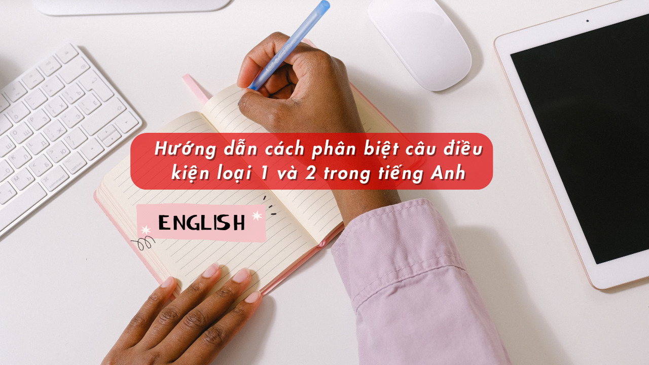 Hướng dẫn cách phân biệt câu điều kiện loại 1 và 2 trong tiếng Anh