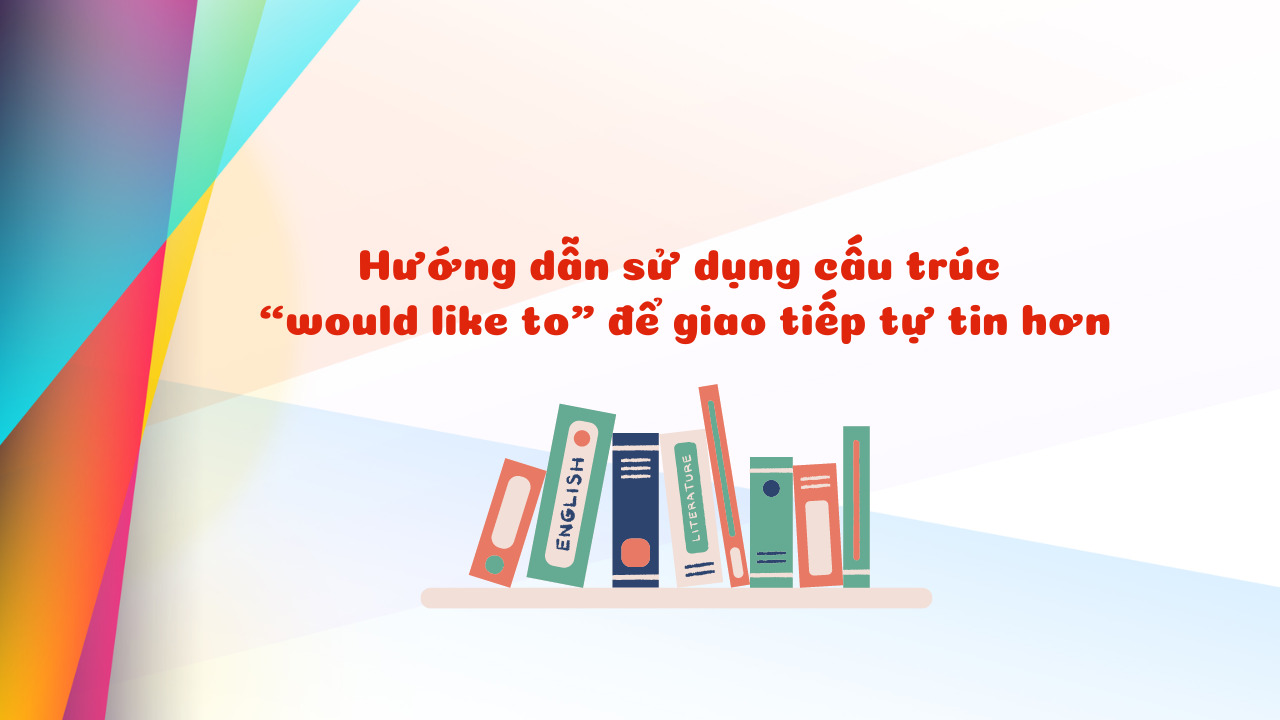 Hướng dẫn sử dụng cấu trúc “would like to” để giao tiếp tự tin hơn