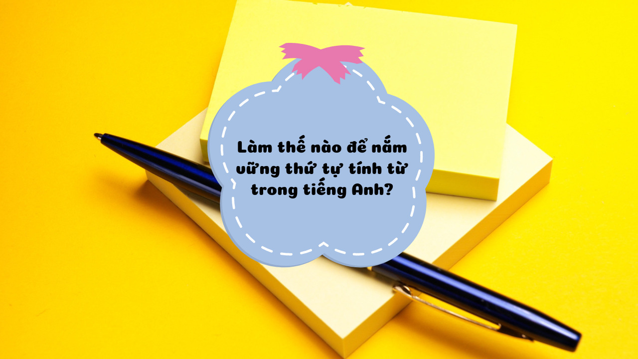 Làm thế nào để nắm vững thứ tự tính từ trong tiếng Anh?