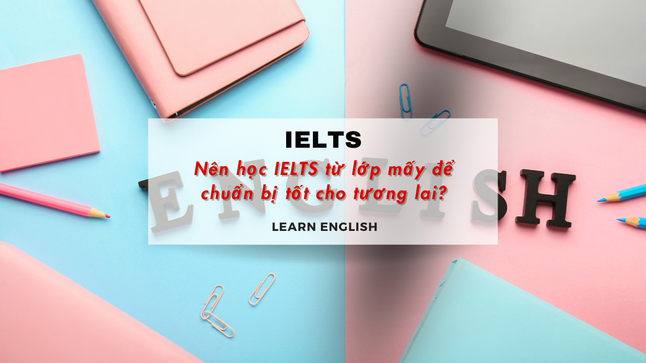 Nên học IELTS từ lớp mấy để chuẩn bị tốt cho tương lai?