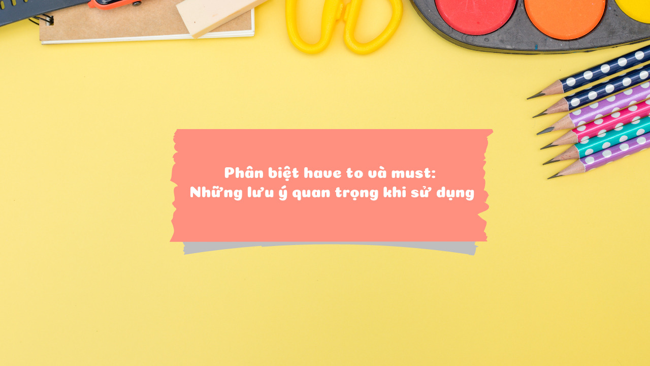 Phân biệt have to và must: Những lưu ý quan trọng khi sử dụng