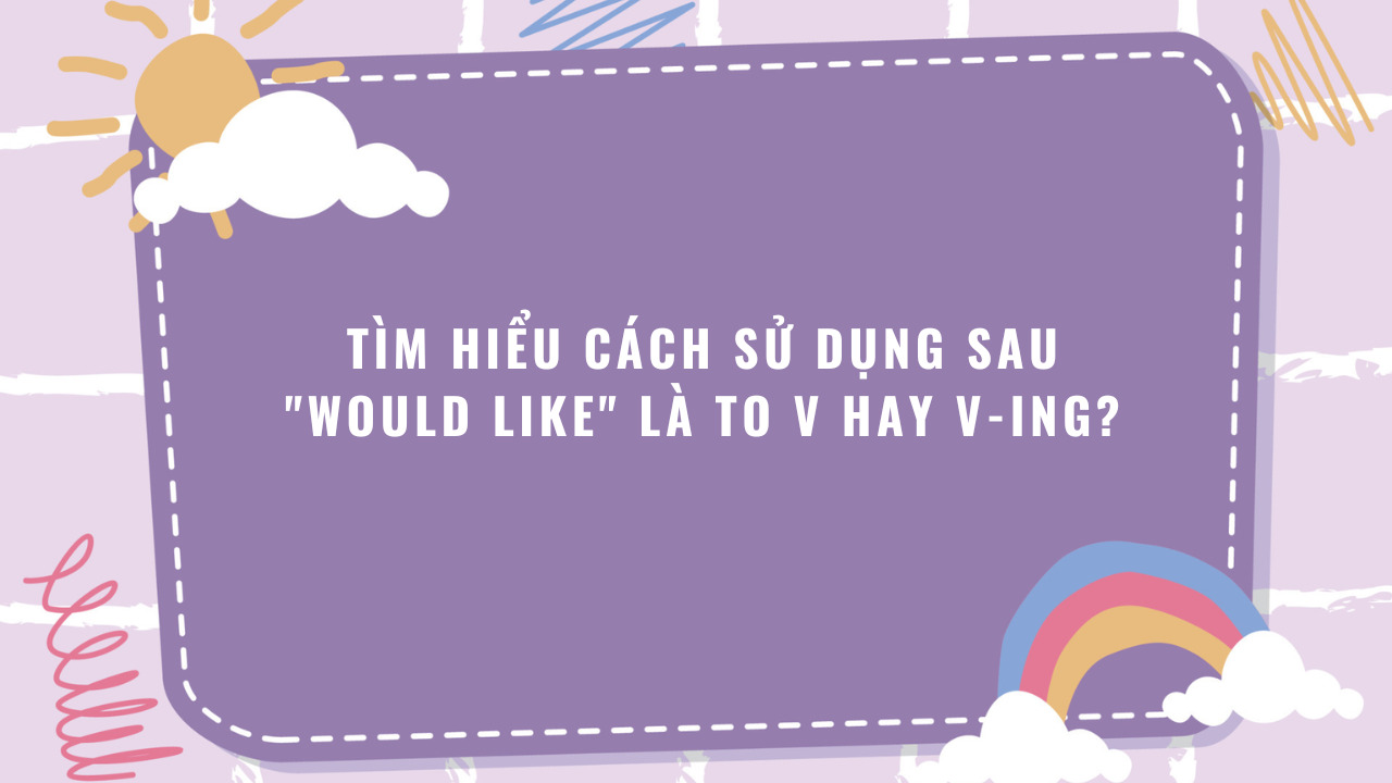 Tìm hiểu cách sử dụng sau “would like” là to V hay V-ing?