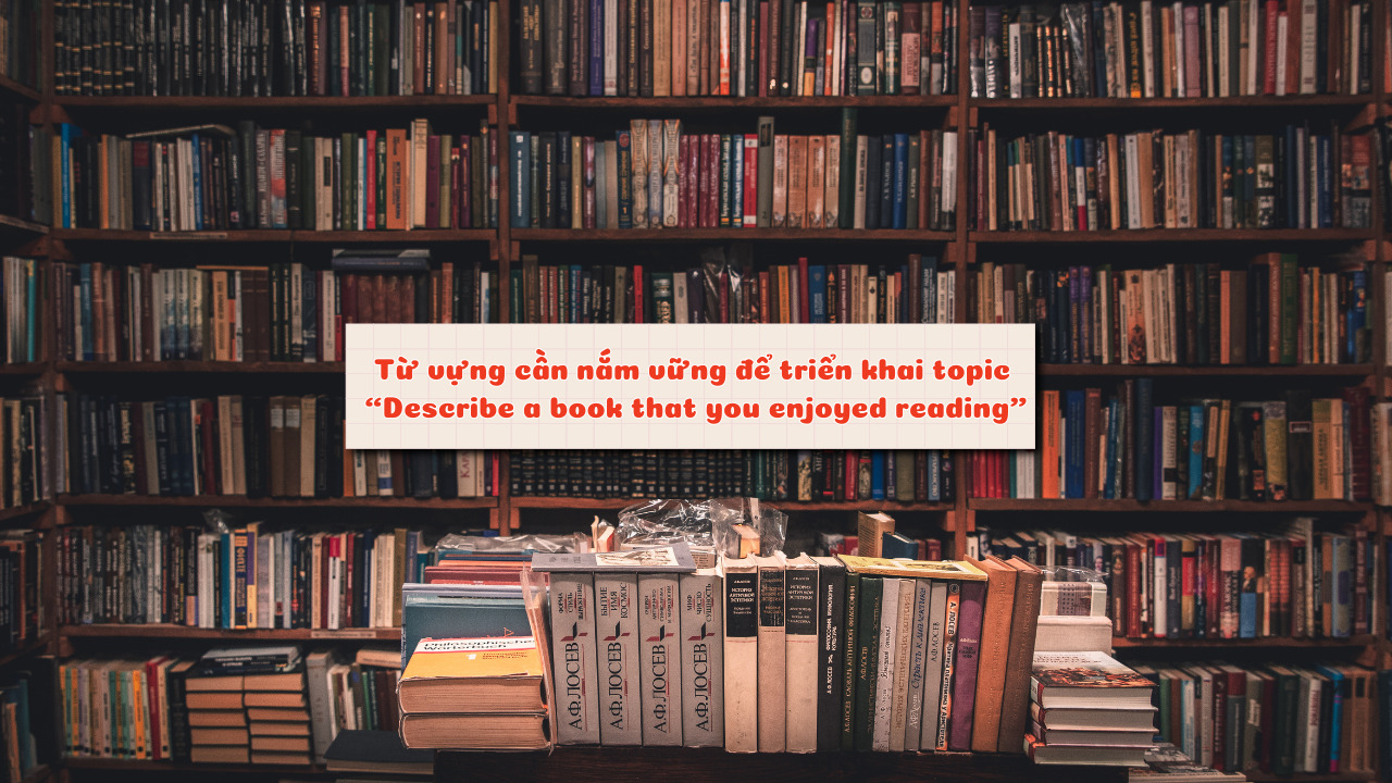 Từ vựng cần nắm vững để triển khai topic “Describe a book that you enjoyed reading”