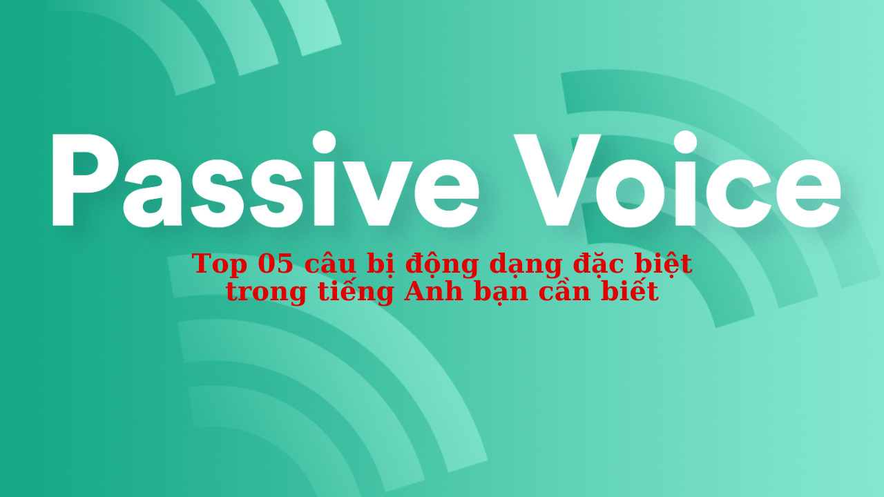 Top 05 câu bị động dạng đặc biệt trong tiếng Anh bạn cần biết