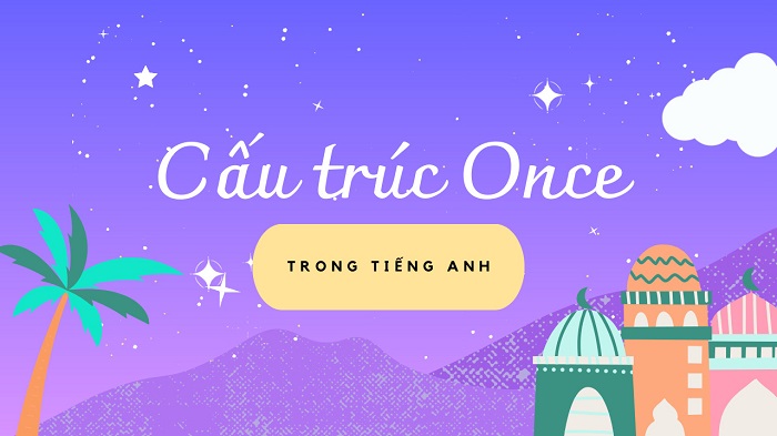 Tìm hiểu cấu trúc Once trong tiếng Anh: Ý nghĩa và cách sử dụng