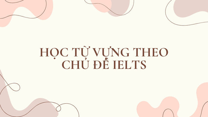 Học từ vựng theo chủ đề IELTS: Bí quyết ghi điểm trong Speaking & Writing hình 1 hoc-tu-vung-theo-chu-de-ielts-bi-quyet-ghi-diem-trong-speaking-writing-hinh-1.jpg