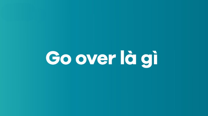 Go over là gì? Hướng dẫn cách dùng cấu trúc Go over dễ hiểu nhất hình 1 go-over-la-gi-huong-dan-cach-dung-cau-truc-go-over-de-hieu-nhat-hinh-1.jpg