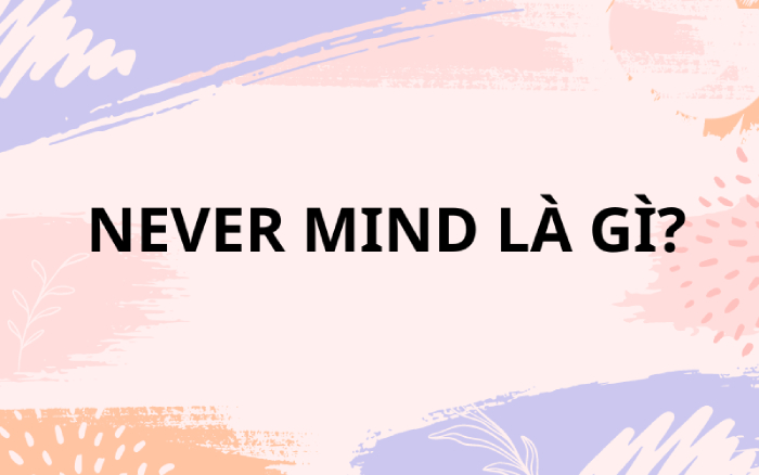 Never mind là gì? Cách dùng never mind trong tiếng Anh hình 2 never-mind-la-gi-cach-dung-never-mind-trong-tieng-anh-hinh-2.jpg